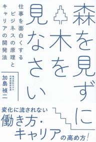 森を見ずに木を見なさい 仕事を面白くするビジネスの原理とキャリアの開発法