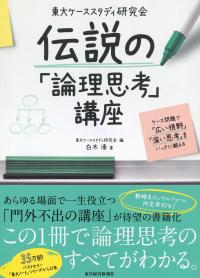 東大ケーススタディ研究会 伝説の「論理思考」講座 ケース問題で「広い視野」「深い思考」をいっきに鍛える