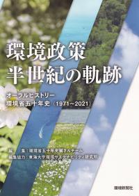 環境政策 半世紀の軌跡 オーラルヒストリー環境省五十年史(1971〜2021)